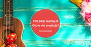Polskie Hawaje w Małopolsce. Gdzie się wybrać?