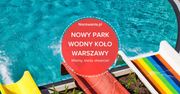 Wyjątkowy park wodny w pobliżu Warszawy. Wkrótce otwarcie!