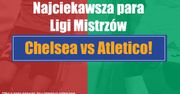 Najciekawsza para Ligi Mistrzów – Chelsea vs Atletico!