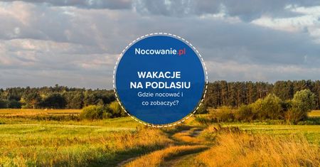 Wakacje na Podlasiu - gdzie nocować i co zobaczyć?