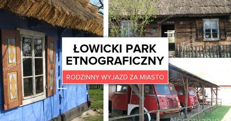 Rodzinny wyjazd za miasto. Łowicki Park Etnograficzny