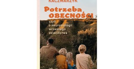 Potrzeba obecności, czyli o neurobiologii wczesnego dzieciństwa. Recenzja książki Marka Kaczmarzyka