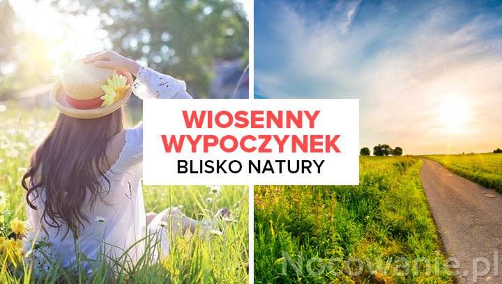 Wiosenny wypoczynek blisko natury. Gdzie warto się wybrać?