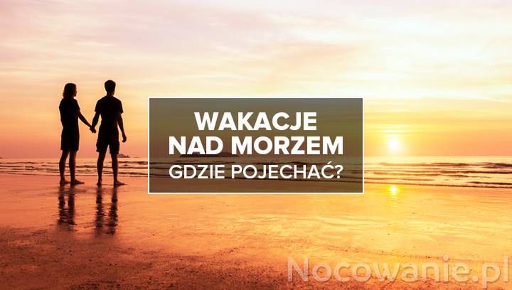 Gdzie pojechać na wakacje nad morzem? Najlepsze noclegi