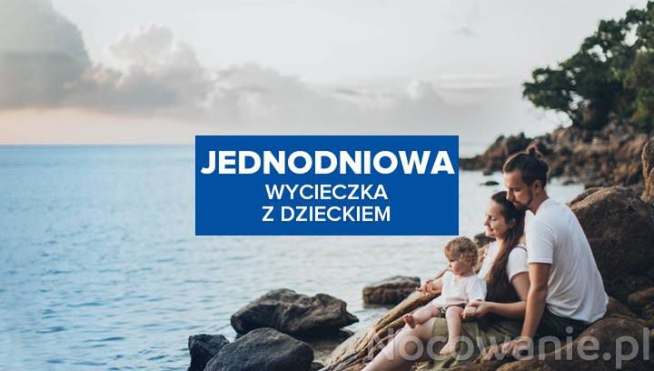 Gdzie na jednodniową wycieczkę z dzieckiem w Polsce? Pomysły i porady