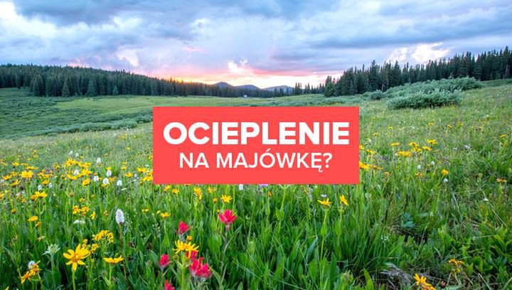 Ocieplenie na majówkę? Sprawdź zanim rozpoczniesz planowanie!