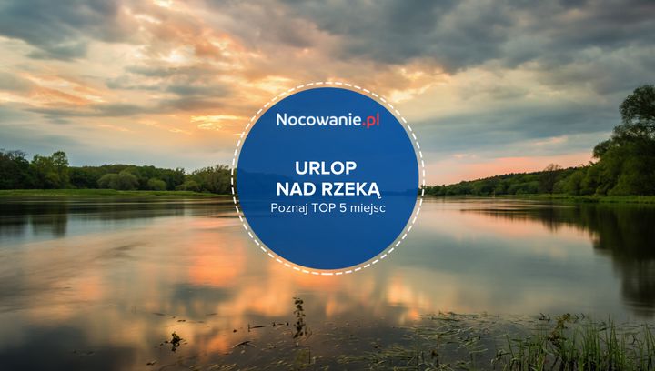 Wypoczynek nad rzeką - TOP 5 miejscowości w Polsce