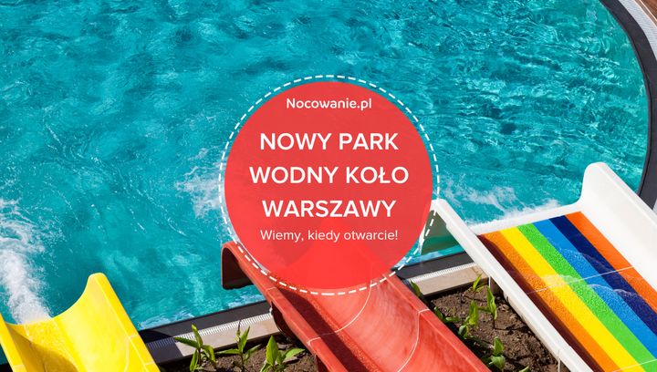 Wyjątkowy park wodny w pobliżu Warszawy. Wkrótce otwarcie!